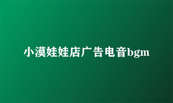 小漠娃娃店广告电音bgm