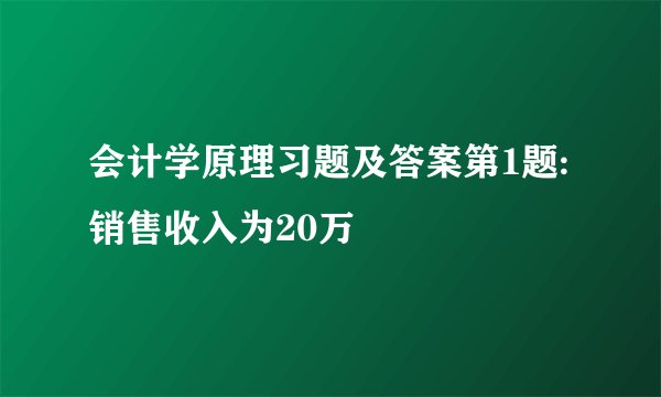 会计学原理习题及答案第1题:销售收入为20万