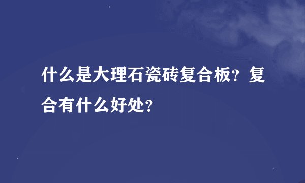 什么是大理石瓷砖复合板？复合有什么好处？