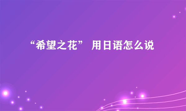 “希望之花” 用日语怎么说
