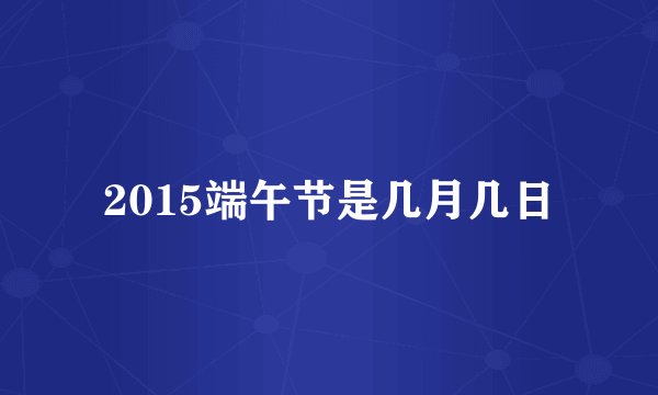 2015端午节是几月几日