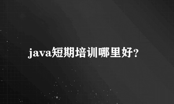 java短期培训哪里好？