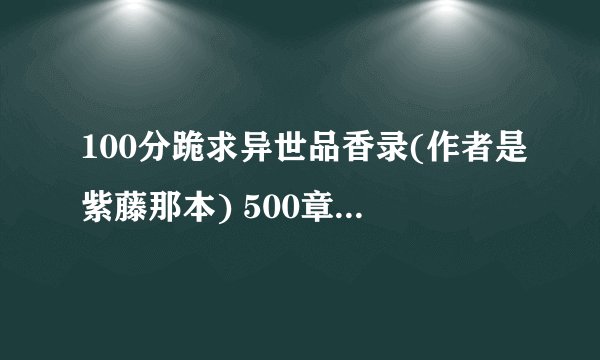 100分跪求异世品香录(作者是紫藤那本) 500章之后和 超级司机第2部200章之后 的章节