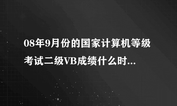 08年9月份的国家计算机等级考试二级VB成绩什么时候可以查询？