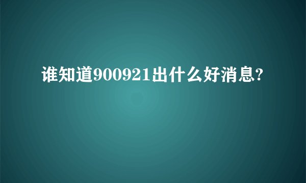谁知道900921出什么好消息?