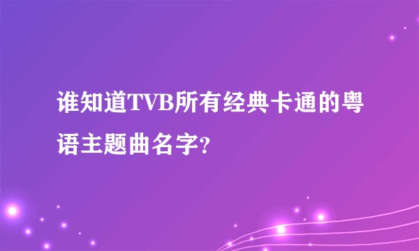 谁知道TVB所有经典卡通的粤语主题曲名字？