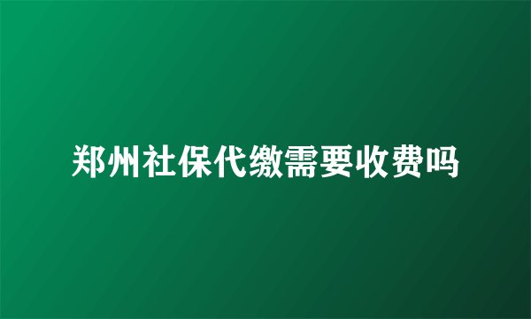 郑州社保代缴需要收费吗