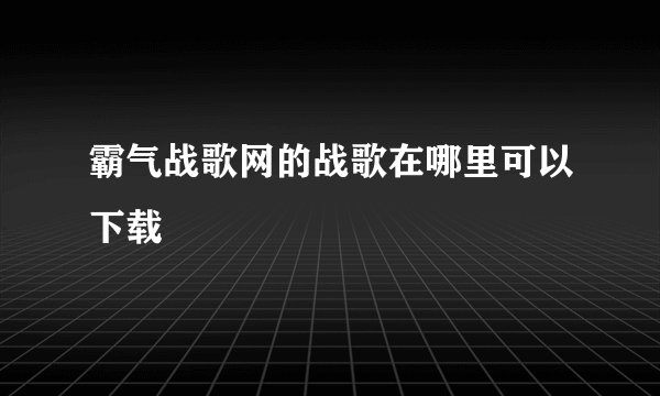 霸气战歌网的战歌在哪里可以下载