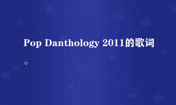 Pop Danthology 2011的歌词。