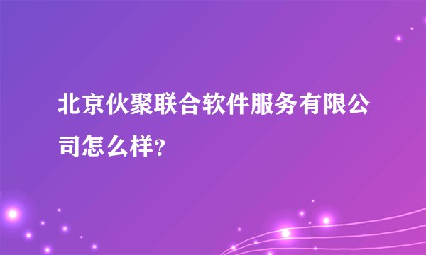 北京伙聚联合软件服务有限公司怎么样？