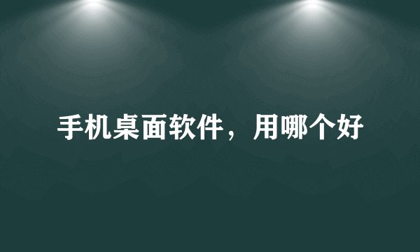 手机桌面软件，用哪个好