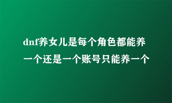dnf养女儿是每个角色都能养一个还是一个账号只能养一个