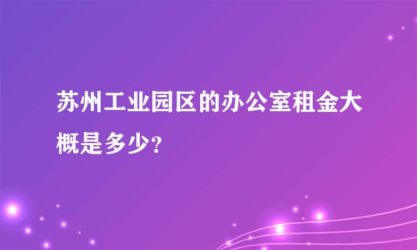 苏州工业园区的办公室租金大概是多少？