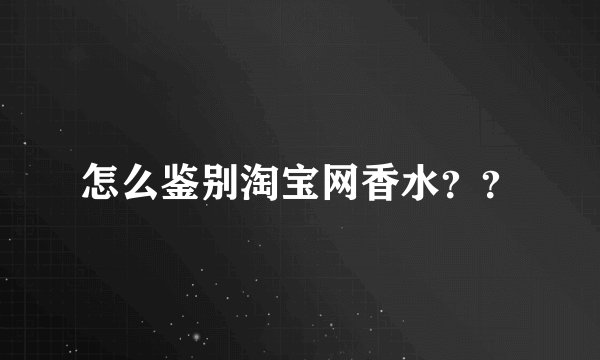 怎么鉴别淘宝网香水？？