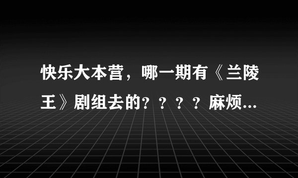 快乐大本营，哪一期有《兰陵王》剧组去的？？？？麻烦各界大神帮忙找一下，谢谢
