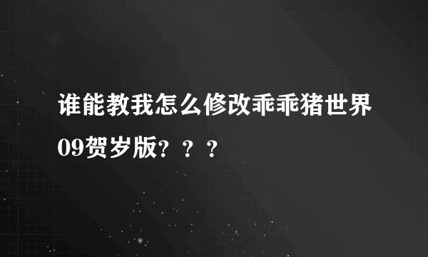 谁能教我怎么修改乖乖猪世界09贺岁版???