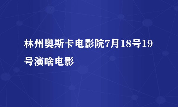林州奥斯卡电影院7月18号19号演啥电影