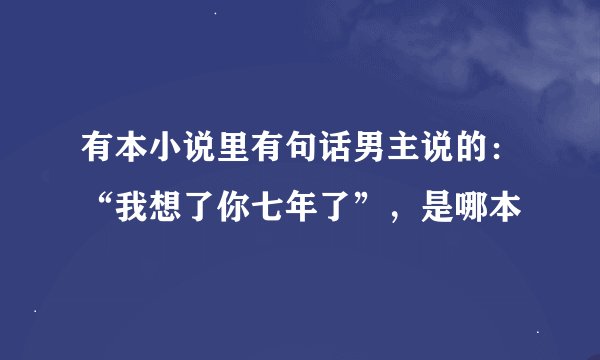 有本小说里有句话男主说的：“我想了你七年了”，是哪本