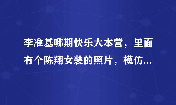 李准基哪期快乐大本营，里面有个陈翔女装的照片，模仿李准基。是陈翔上什么节目的照片？