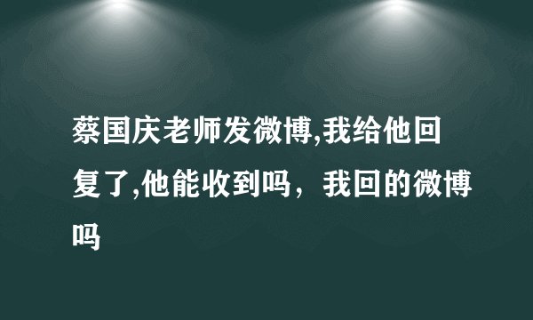 蔡国庆老师发微博,我给他回复了,他能收到吗，我回的微博吗