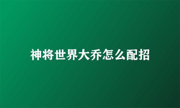 神将世界大乔怎么配招