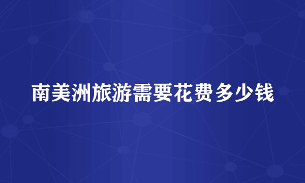 南美洲旅游需要花费多少钱