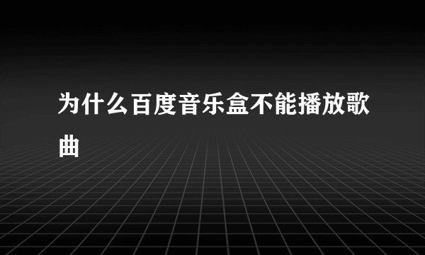 为什么百度音乐盒不能播放歌曲