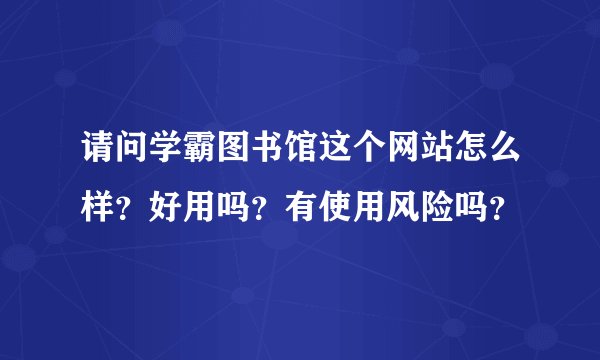 请问学霸图书馆这个网站怎么样？好用吗？有使用风险吗？
