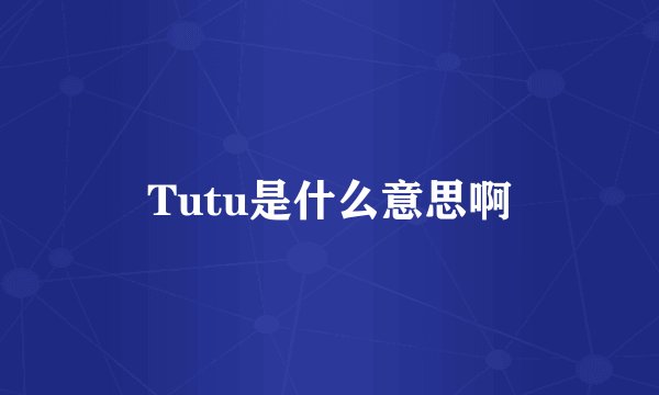 Tutu是什么意思啊
