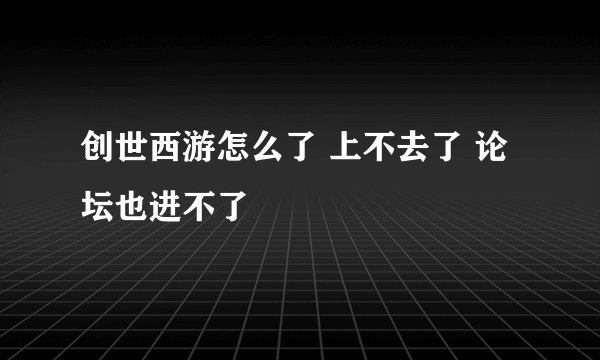 创世西游怎么了 上不去了 论坛也进不了