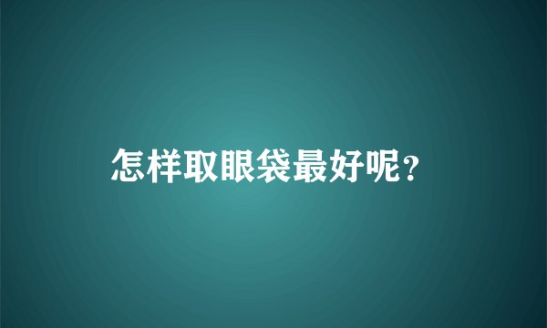 怎样取眼袋最好呢？