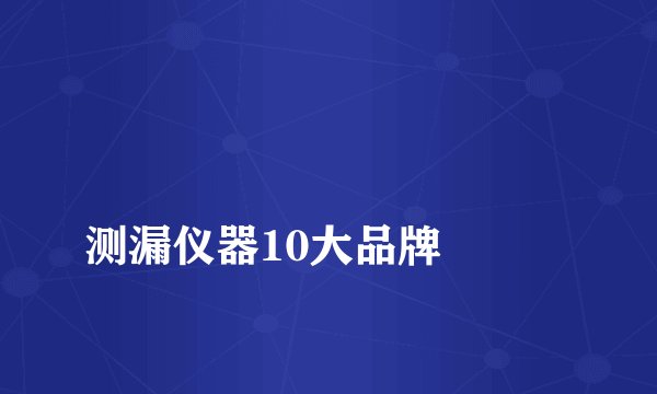 
测漏仪器10大品牌

