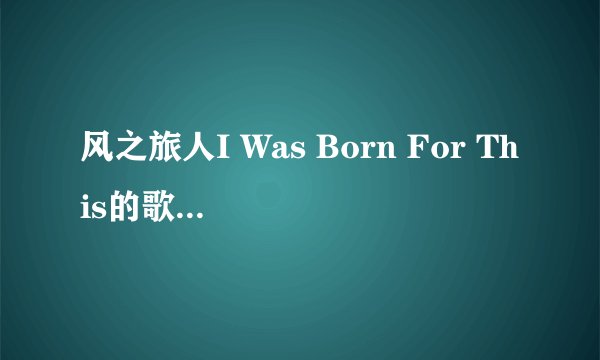 风之旅人I Was Born For This的歌词求完整的
