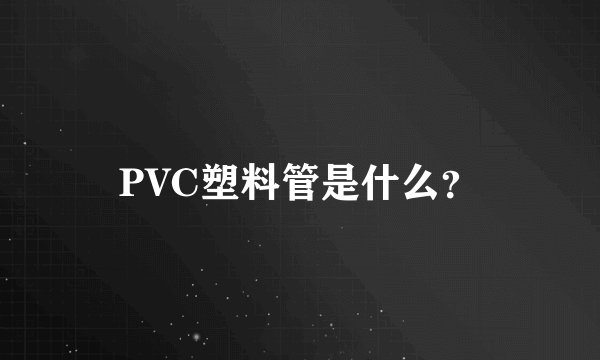 PVC塑料管是什么？