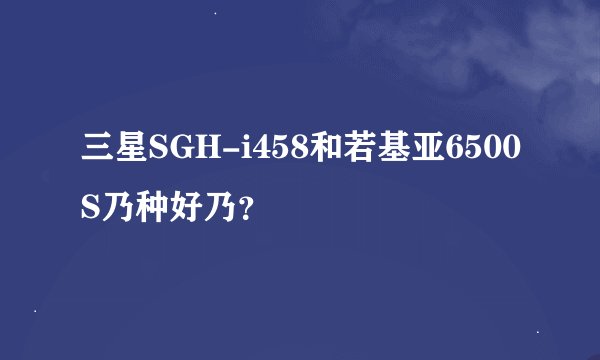 三星SGH-i458和若基亚6500S乃种好乃？