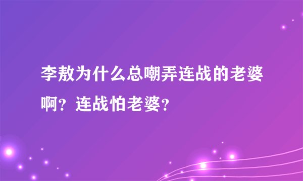 李敖为什么总嘲弄连战的老婆啊？连战怕老婆？