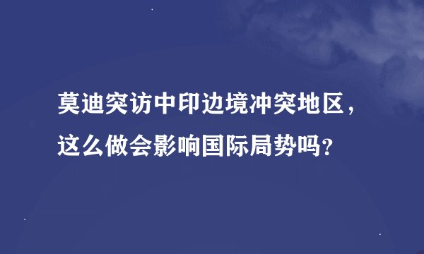 莫迪突访中印边境冲突地区，这么做会影响国际局势吗？