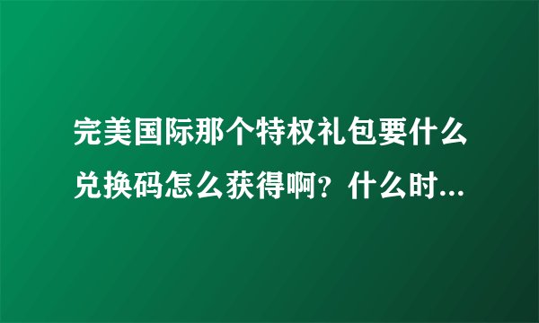 完美国际那个特权礼包要什么兑换码怎么获得啊？什么时候领奖啊！