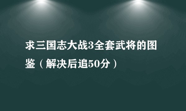 求三国志大战3全套武将的图鉴（解决后追50分）
