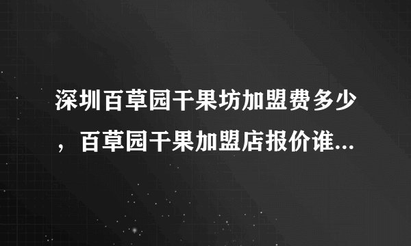 深圳百草园干果坊加盟费多少，百草园干果加盟店报价谁有？深圳百草园干果坊能加盟吗？