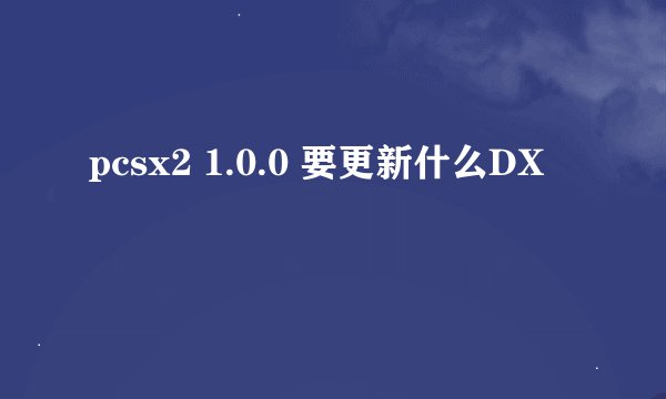 pcsx2 1.0.0 要更新什么DX