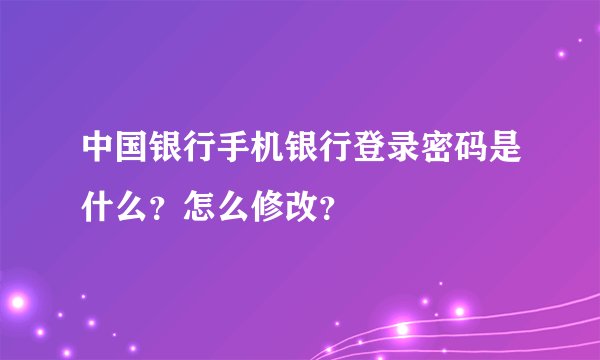 中国银行手机银行登录密码是什么？怎么修改？