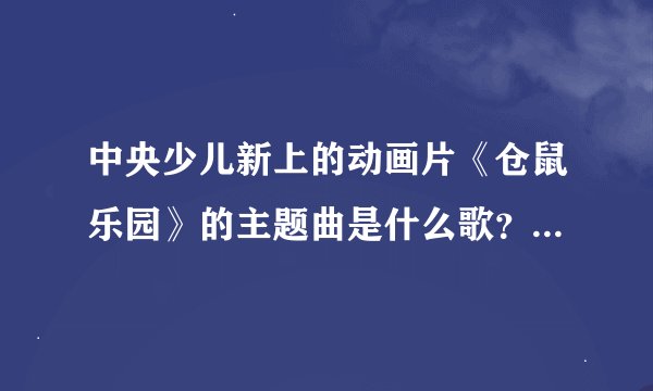中央少儿新上的动画片《仓鼠乐园》的主题曲是什么歌?求歌名,我先谢谢大家了,这首