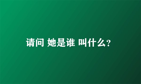 请问 她是谁 叫什么？