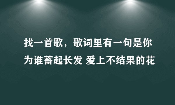 找一首歌，歌词里有一句是你为谁蓄起长发 爱上不结果的花