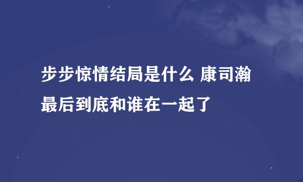 步步惊情结局是什么 康司瀚最后到底和谁在一起了
