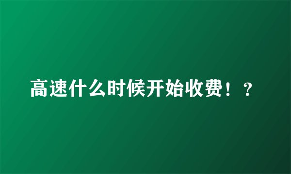高速什么时候开始收费！？