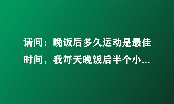 请问：晚饭后多久运动是最佳时间，我每天晚饭后半个小时去做运动可以吗？