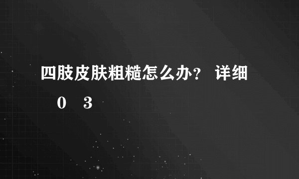 四肢皮肤粗糙怎么办？ 详细�0�3
