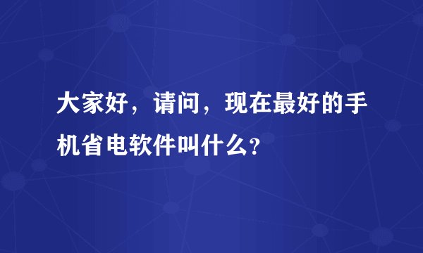 大家好，请问，现在最好的手机省电软件叫什么？